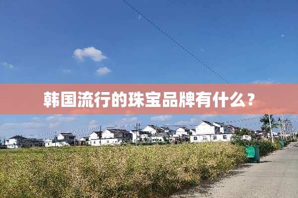 韩国流行的珠宝品牌有什么？