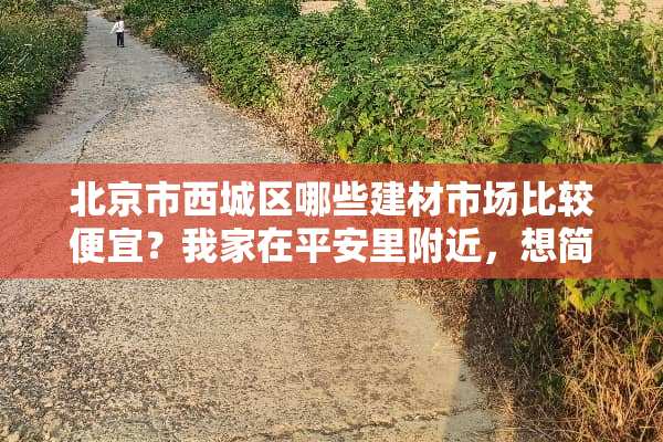 北京市西城区哪些建材市场比较便宜？我家在平安里附近，想简单装修一下
