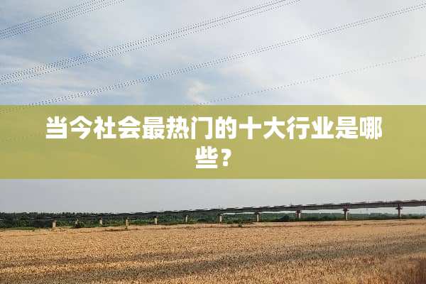 当今社会最热门的十大行业是哪些？