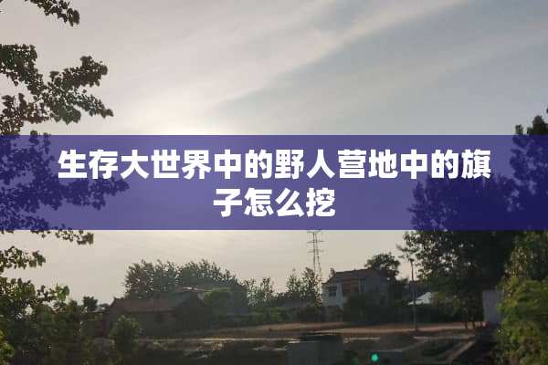 生存大世界中的野人营地中的旗子怎么挖