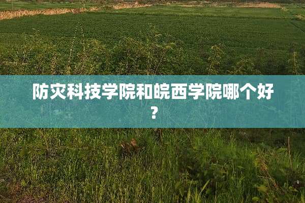 防灾科技学院和皖西学院哪个好？