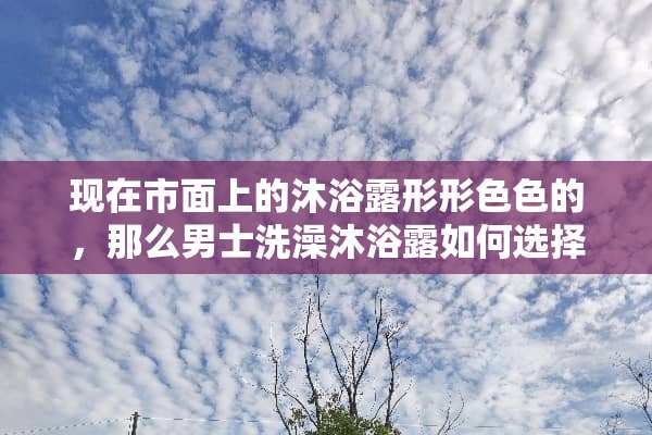 现在市面上的沐浴露形形**的，那么男士洗澡沐浴露如何选择，大家推荐几个品牌呀？
