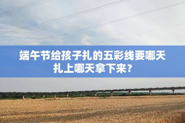 端午节给孩子扎的五彩线要哪天扎上哪天拿下来？