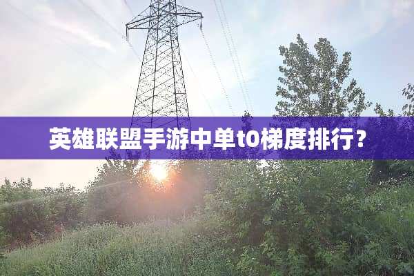 英雄联盟手游中单t0梯度排行？