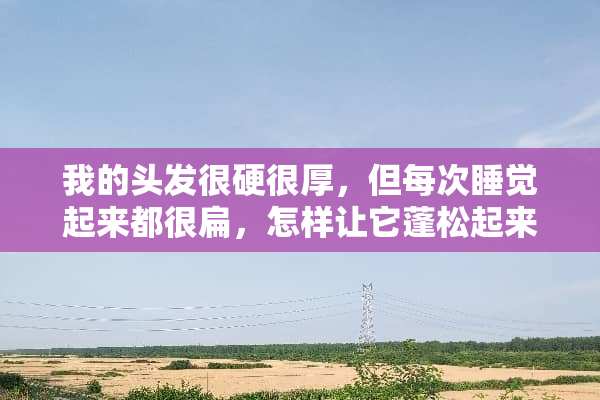 我的头发很硬很厚，但每次睡觉起来都很扁，怎样让它蓬松起来？