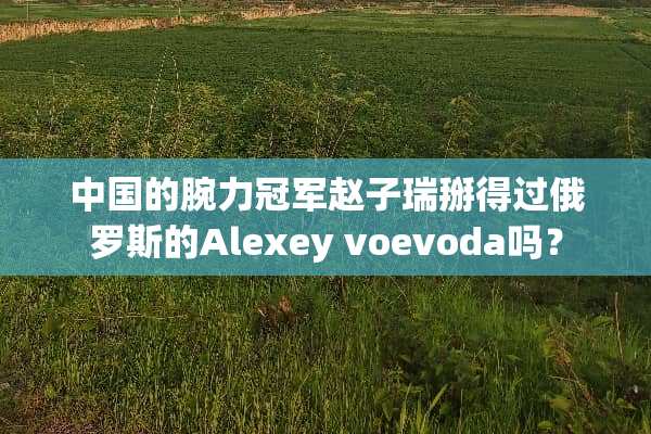 中国的腕力冠军赵子瑞掰得过俄罗斯的Alexey voevoda吗？