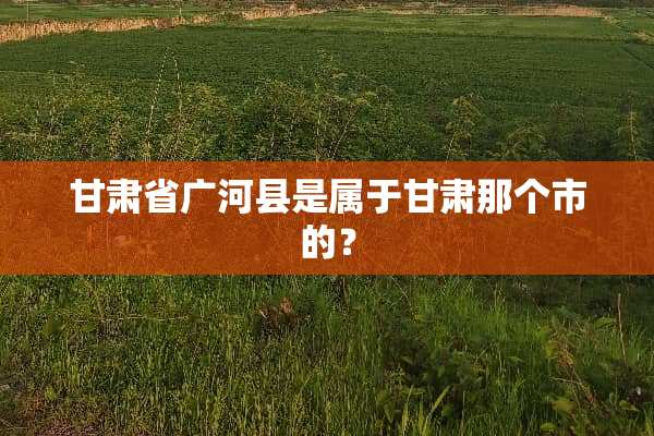 甘肃省广河县是属于甘肃那个市的？