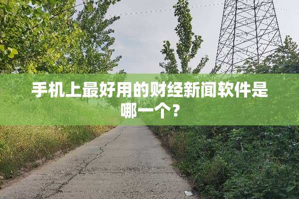 手机上最好用的财经新闻软件是哪一个？