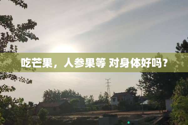 吃芒果，人参果等 对身体好吗？