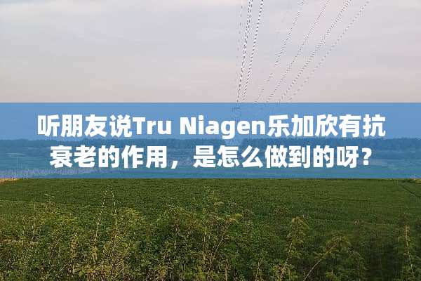 听朋友说Tru Niagen乐加欣有抗衰老的作用，是怎么做到的呀？