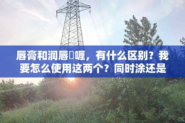 唇膏和润唇啫喱，有什么区别？我要怎么使用这两个？同时涂还是什么