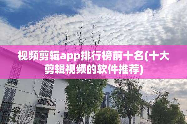 视频剪辑app排行榜前十名(十大剪辑视频的软件推荐)