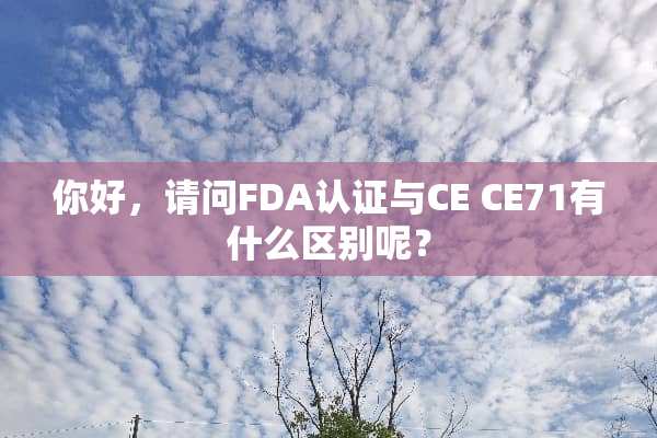 你好，请问FDA认证与CE CE71有什么区别呢？