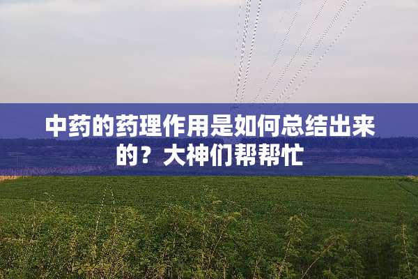 中药的药理作用是如何总结出来的？大神们帮帮忙