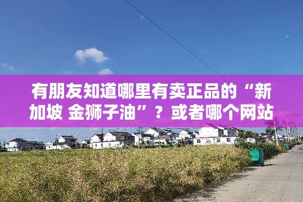 有朋友知道哪里有卖正品的“新加坡 金狮子油”？或者哪个网站或者药店。