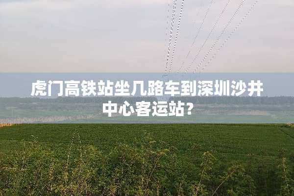 虎门高铁站坐几路车到深圳沙井中心客运站？