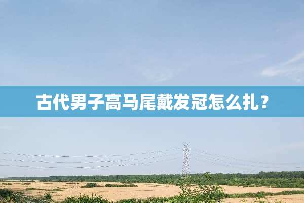 古代男子高马尾戴发冠怎么扎？