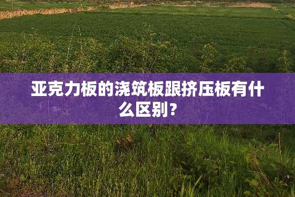 亚克力板的浇筑板跟挤压板有什么区别？