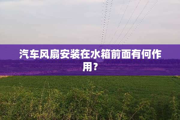 汽车风扇安装在水箱前面有何作用？
