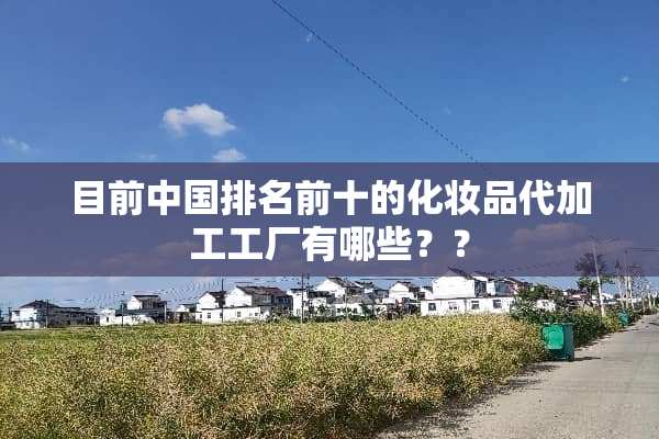 目前中国排名前十的化妆品代加工工厂有哪些？？
