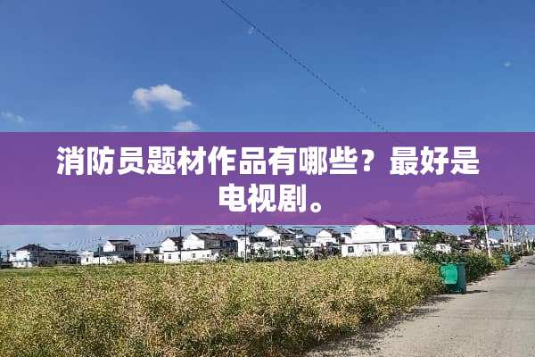 消防员题材作品有哪些？最好是电视剧。