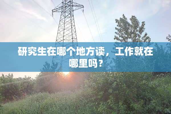 研究生在哪个地方读，工作就在哪里吗？