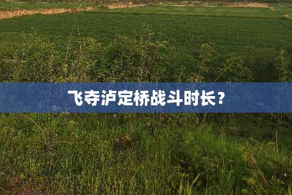 飞夺泸定桥战斗时长？