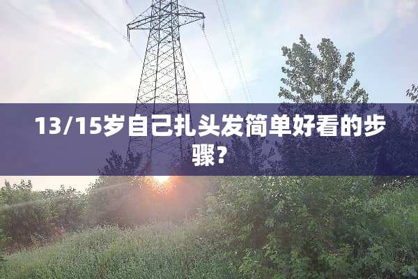 13/15岁自己扎头发简单好看的步骤？