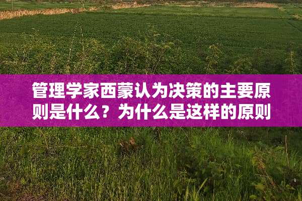 管理学家西蒙认为决策的主要原则是什么？为什么是这样的原则？