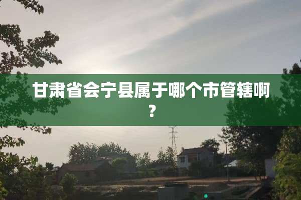 甘肃省会宁县属于哪个市管辖啊？
