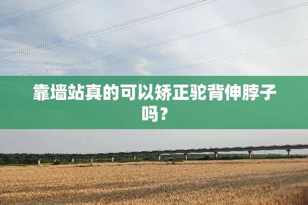 靠墙站真的可以矫正驼背伸脖子吗？