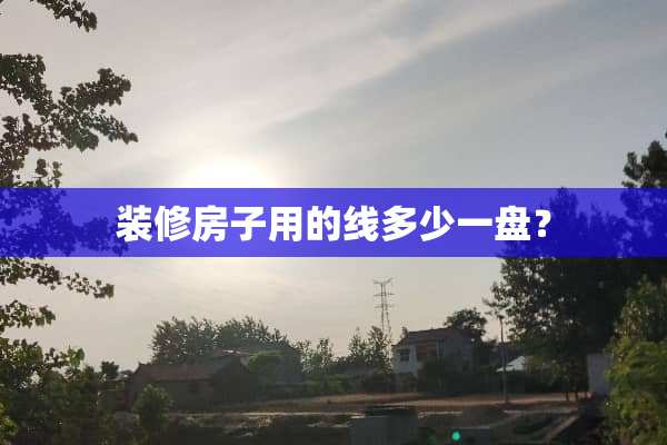 装修房子用的线多少一盘？