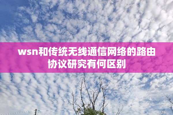 wsn和传统无线通信网络的路由协议研究有何区别