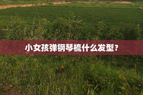 小女孩弹钢琴梳什么发型？