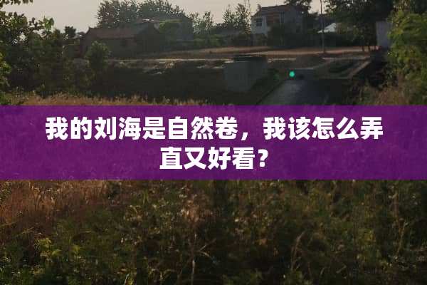 我的刘海是自然卷，我该怎么弄直又好看？