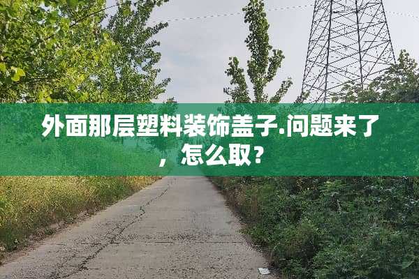 外面那层塑料装饰盖子.问题来了，怎么取？