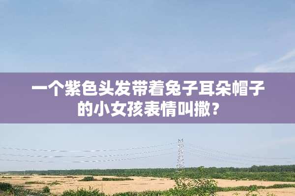 一个紫色头发带着兔子耳朵帽子的小女孩表情叫撒？