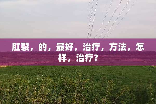 *裂，的，最好，治疗，方法，怎样，治疗？