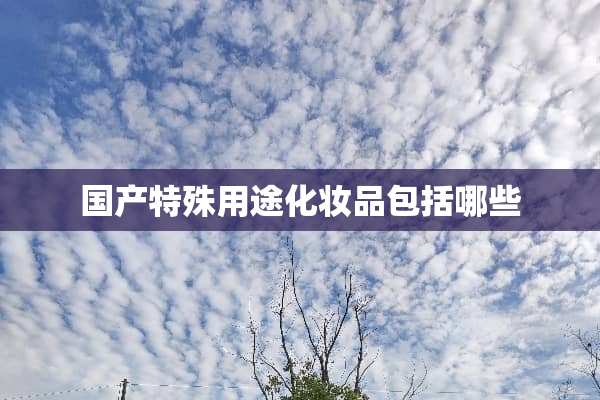 国产特殊用途化妆品包括哪些