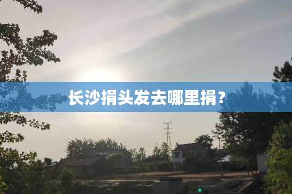 长沙捐头发去哪里捐？