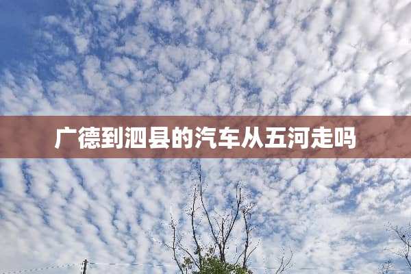广德到泗县的汽车从五河走吗