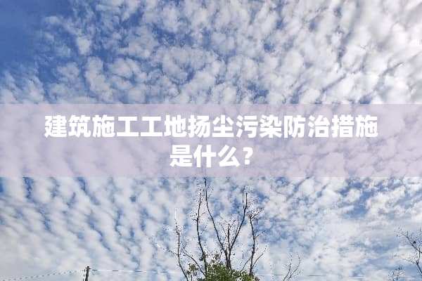建筑施工工地扬尘污染防治措施是什么？