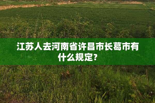 江苏人去河南省许昌市长葛市有什么规定？