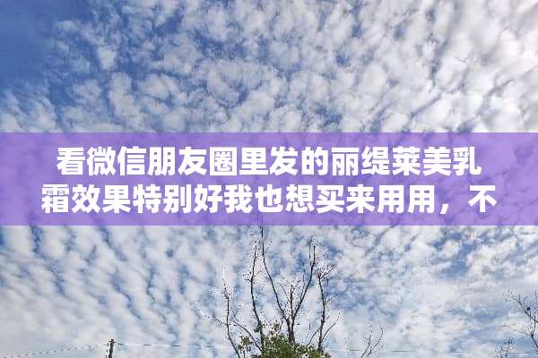 看微信朋友圈里发的丽缇莱美乳霜效果特别好我也想买来用用，不知道怎么样？