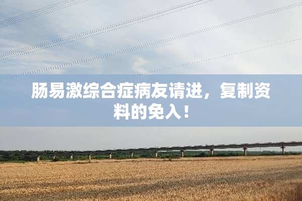 肠易激综合症病友请进，复制资料的免入！