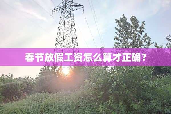 春节放假工资怎么算才正确？