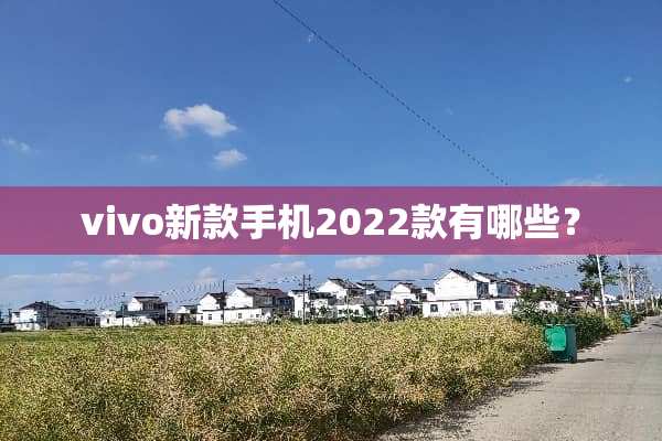 vivo新款手机2022款有哪些？