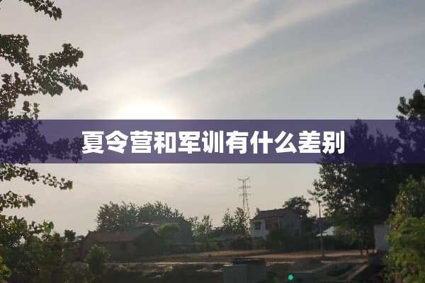 夏令营和军训有什么差别