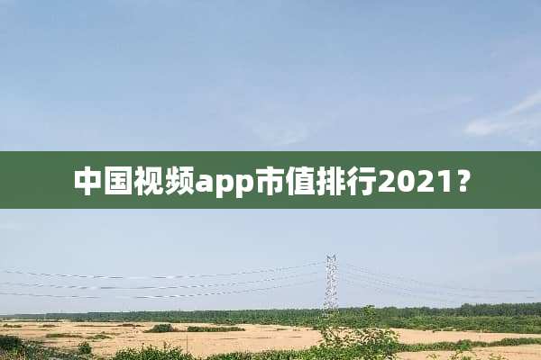 中国视频app市值排行2021？