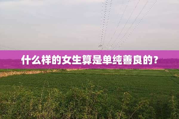 什么样的女生算是单纯善良的？